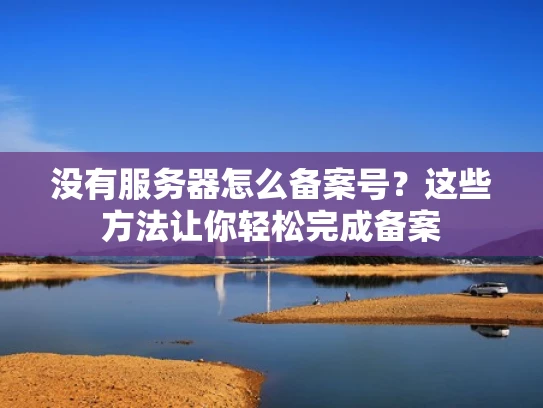没有服务器怎么备案号？这些方法让你轻松完成备案