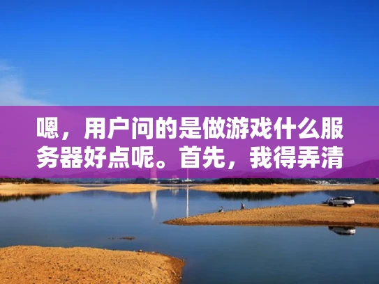 嗯，用户问的是做游戏什么服务器好点呢。首先，我得弄清楚用户的具体需求是什么。可能他们是在选择游戏服务器，想了解有哪些选择，以及如何选择最适合自己的服务器