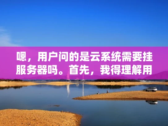 嗯，用户问的是云系统需要挂服务器吗。首先，我得理解用户的问题。可能用户对云系统和物理服务器的关系不太清楚，想知道是否需要自己挂服务器，或者是否应该使用云服务器