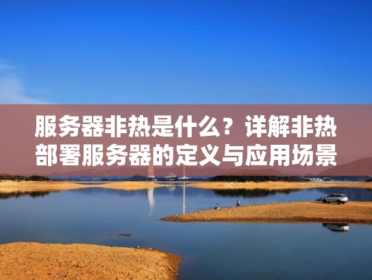 服务器非热是什么？详解非热部署服务器的定义与应用场景