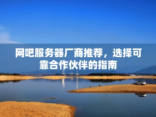 网吧服务器厂商推荐，选择可靠合作伙伴的指南