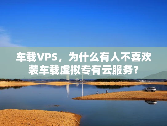 车载VPS，为什么有人不喜欢装车载虚拟专有云服务？