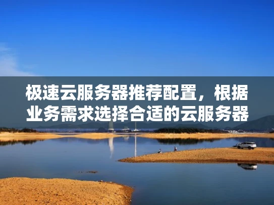 极速云服务器推荐配置，根据业务需求选择合适的云服务器配置