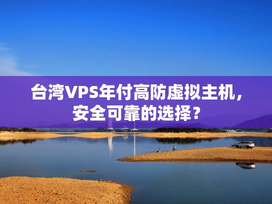 台湾VPS年付高防虚拟主机，安全可靠的选择？
