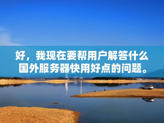 好，我现在要帮用户解答什么国外服务器快用好点的问题。用户希望我作为专业网络安全人员，用知乎风格，结合体系化专业知识来回答，用大白话写，还要有例子，确保SEO优化，突出关键词