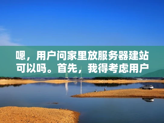嗯，用户问家里放服务器建站可以吗。首先，我得考虑用户的使用场景。可能他们是想自己搭建一个网站，可能是因为预算有限，或者有特定的需求。他们可能不太懂技术，所以需要一个简单易懂的建议
