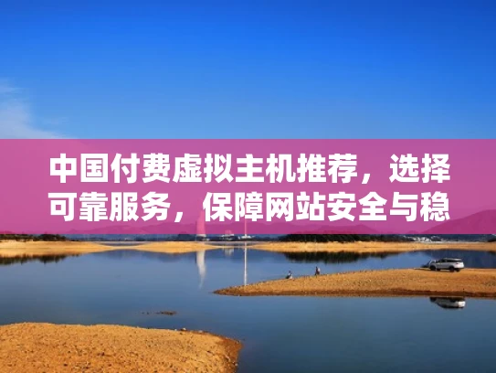 中国付费虚拟主机推荐，选择可靠服务，保障网站安全与稳定