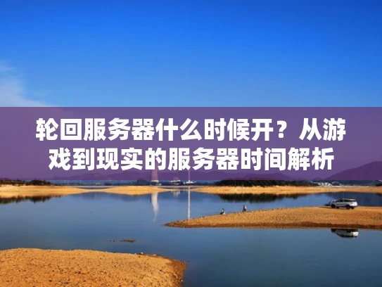 轮回服务器什么时候开？从游戏到现实的服务器时间解析