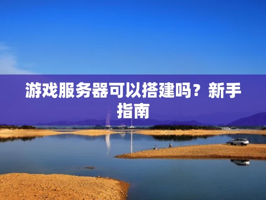 游戏服务器可以搭建吗？新手指南