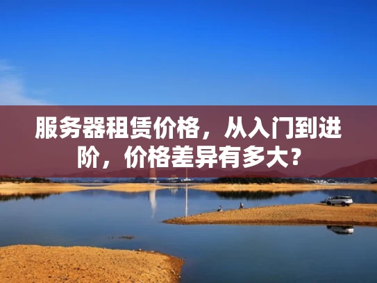 服务器租赁价格，从入门到进阶，价格差异有多大？