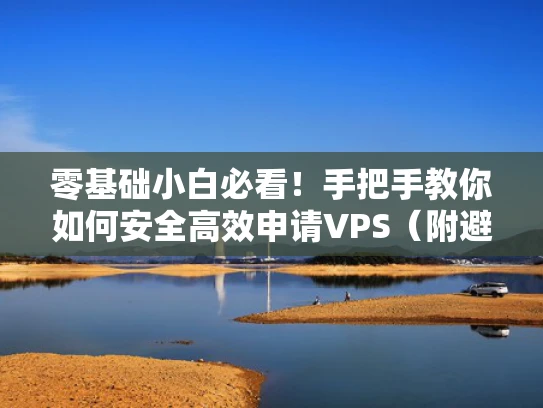零基础小白必看！手把手教你如何安全高效申请VPS（附避坑指南）