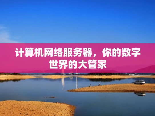 计算机网络服务器，你的数字世界的大管家