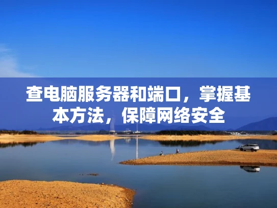 查电脑服务器和端口，掌握基本方法，保障网络安全