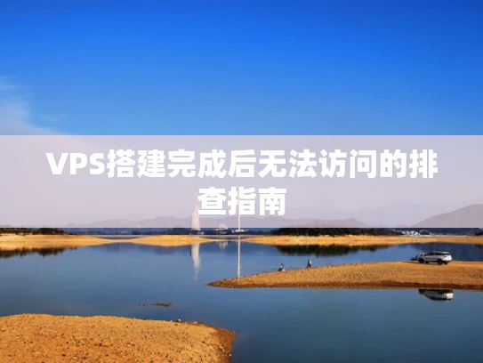 VPS搭建完成后无法访问的排查指南