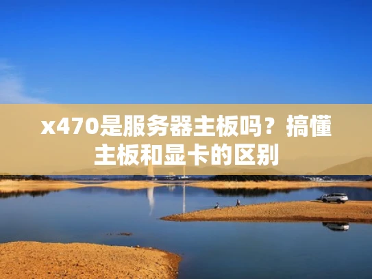 x470是服务器主板吗？搞懂主板和显卡的区别