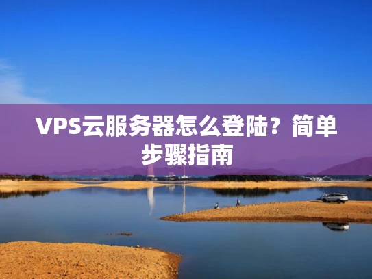 VPS云服务器怎么登陆？简单步骤指南