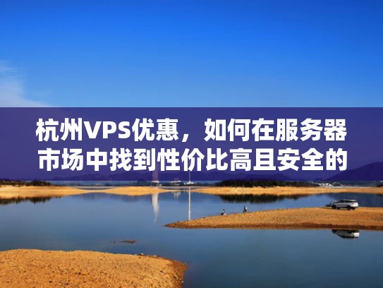 杭州VPS优惠，如何在服务器市场中找到性价比高且安全的解决方案？