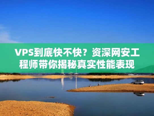 VPS到底快不快？资深网安工程师带你揭秘真实性能表现