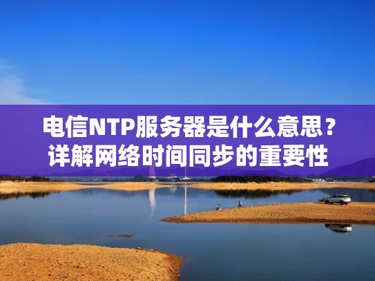 电信NTP服务器是什么意思？详解网络时间同步的重要性