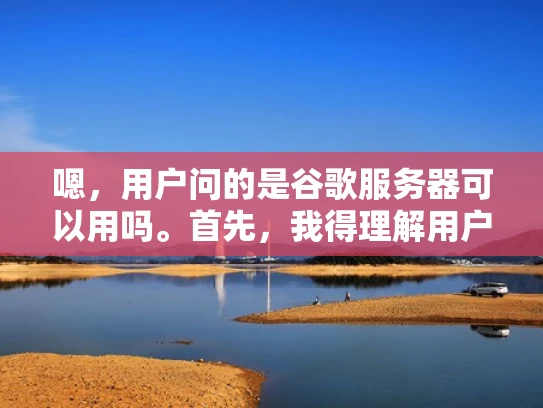 嗯，用户问的是谷歌服务器可以用吗。首先，我得理解用户的需求。他可能在考虑迁移自己的网站到谷歌的服务器上，或者想了解为什么别人推荐使用谷歌服务器。我需要先分析用户可能的身份和使用场景