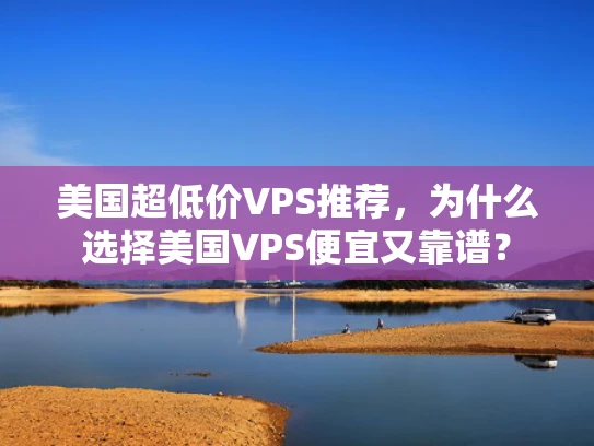 美国超低价VPS推荐，为什么选择美国VPS便宜又靠谱？