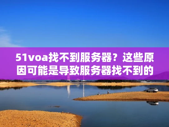 51voa找不到服务器？这些原因可能是导致服务器找不到的常见原因