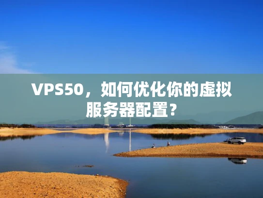 VPS50，如何优化你的虚拟服务器配置？