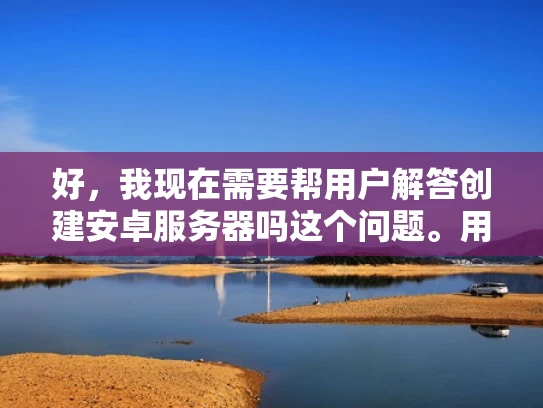 好，我现在需要帮用户解答创建安卓服务器吗这个问题。用户可能是一个刚开始接触网络安全或者开发的人，他们可能对服务器的概念不太熟悉，或者想了解在安卓平台上搭建服务器的可能性