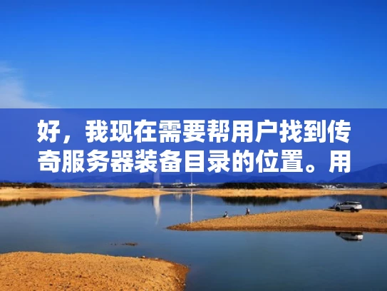 好，我现在需要帮用户找到传奇服务器装备目录的位置。用户可能是一个玩家，或者可能对游戏有深入了解的需求。首先，我要考虑用户可能的背景，他们可能不太熟悉游戏的内部结构，所以需要一个清晰的指导