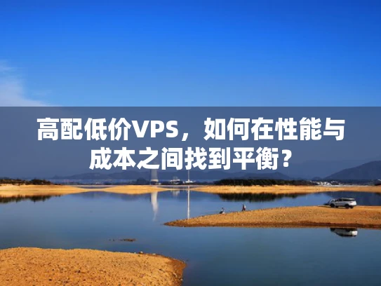 高配低价VPS，如何在性能与成本之间找到平衡？