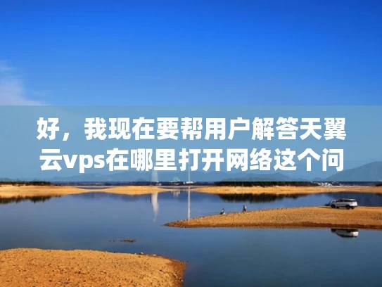 好，我现在要帮用户解答天翼云vps在哪里打开网络这个问题。首先，我需要理解用户的需求。他们可能刚申请了天翼云的VPS服务，现在想知道如何连接到互联网，或者可能遇到连接问题，需要指导
