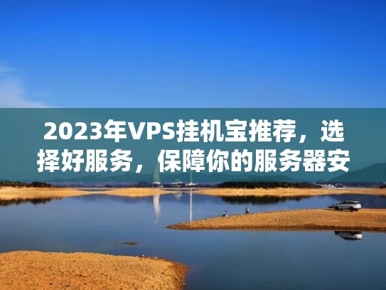 2023年VPS挂机宝推荐，选择好服务，保障你的服务器安全稳定