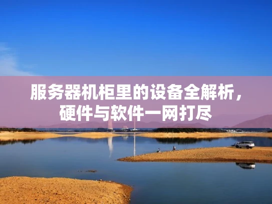 服务器机柜里的设备全解析，硬件与软件一网打尽