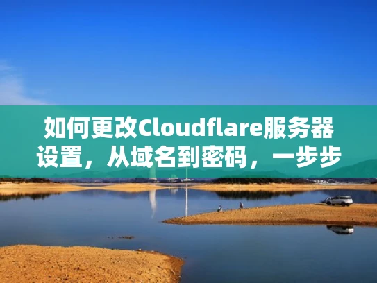 如何更改Cloudflare服务器设置，从域名到密码，一步步操作指南