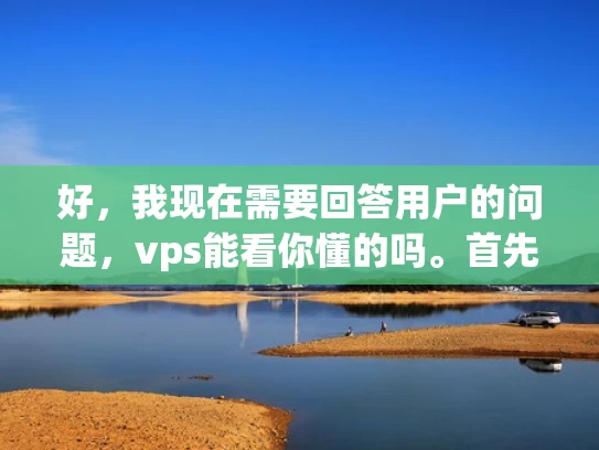 好，我现在需要回答用户的问题，vps能看你懂的吗。首先，我得理解用户的问题。他们可能对VPS不太了解，想了解VPS是否适合他们，或者VPS的使用情况