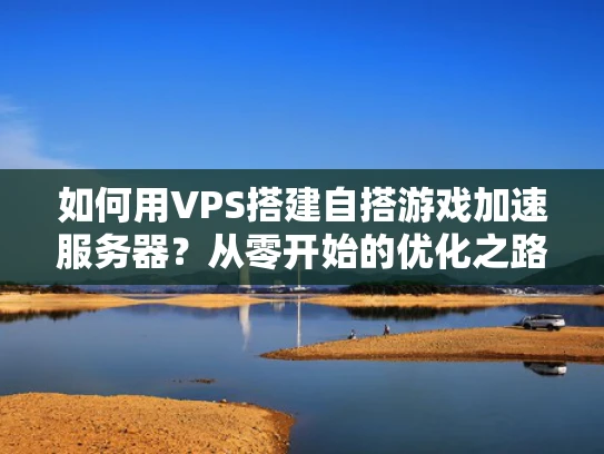 如何用VPS搭建自搭游戏加速服务器？从零开始的优化之路