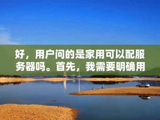 好，用户问的是家用可以配服务器吗。首先，我需要明确用户的需求。他们可能是一个普通家庭用户，可能不太了解服务器，想了解自己是否可以用家用设备搭建服务器