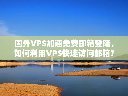国外VPS加速免费邮箱登陆，如何利用VPS快速访问邮箱？