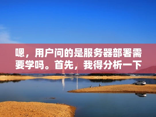 嗯，用户问的是服务器部署需要学吗。首先，我得分析一下用户的需求。可能用户是一个刚开始接触IT行业的人，或者是一个想进入服务器部署领域的新手，想要了解是否需要投入学习