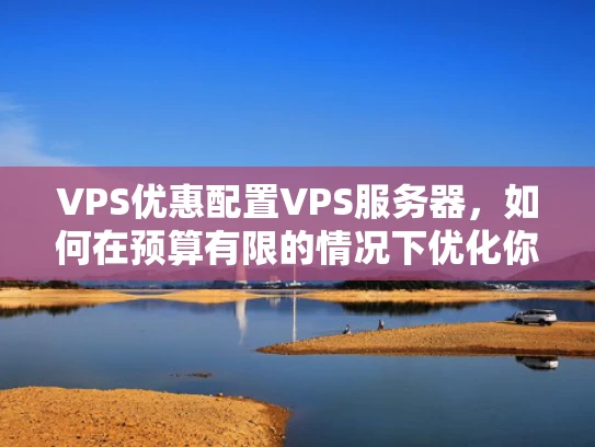 VPS优惠配置VPS服务器，如何在预算有限的情况下优化你的网站性能？