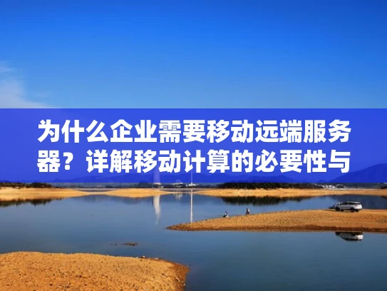 为什么企业需要移动远端服务器？详解移动计算的必要性与优势