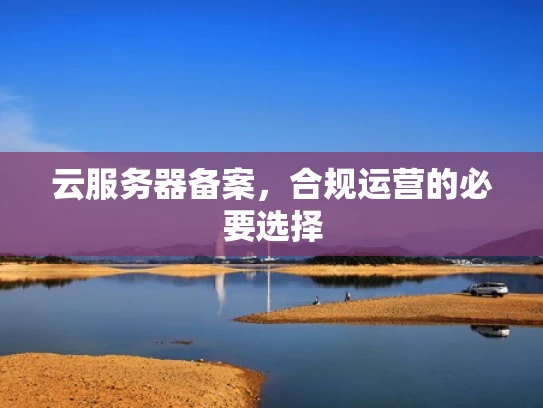 云服务器备案，合规运营的必要选择