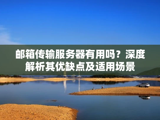 邮箱传输服务器有用吗？深度解析其优缺点及适用场景