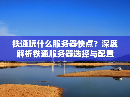 铁通玩什么服务器快点？深度解析铁通服务器选择与配置