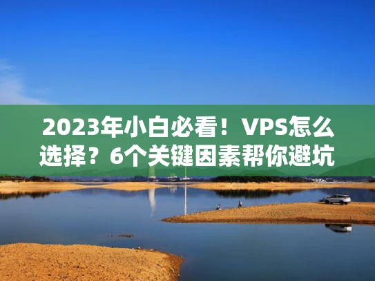 2023年小白必看！VPS怎么选择？6个关键因素帮你避坑