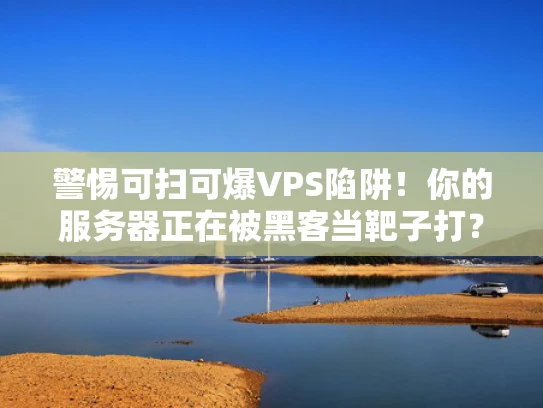 警惕可扫可爆VPS陷阱！你的服务器正在被黑客当靶子打？