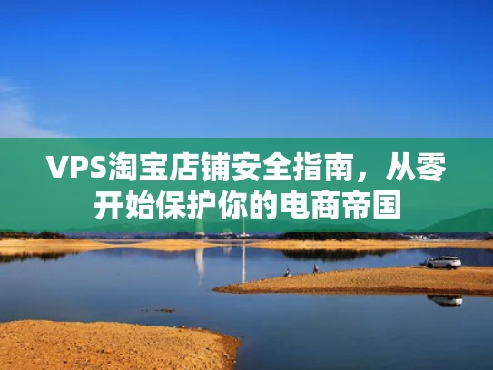 VPS淘宝店铺安全指南，从零开始保护你的电商帝国