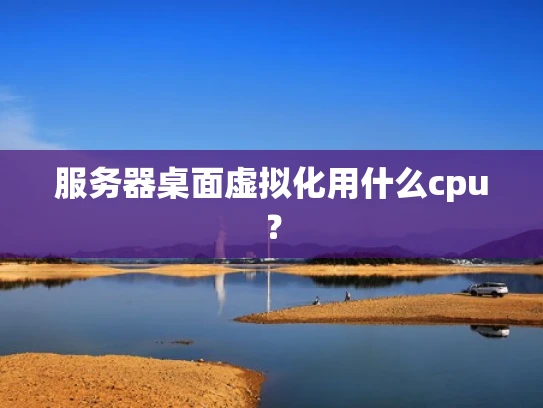 服务器桌面虚拟化用什么cpu？