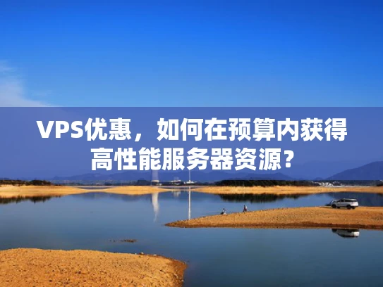 VPS优惠，如何在预算内获得高性能服务器资源？