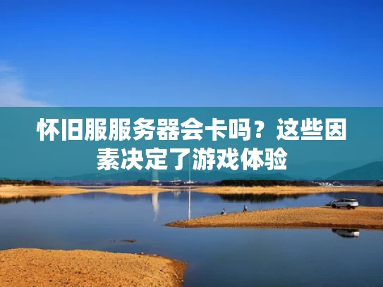 怀旧服服务器会卡吗？这些因素决定了游戏体验